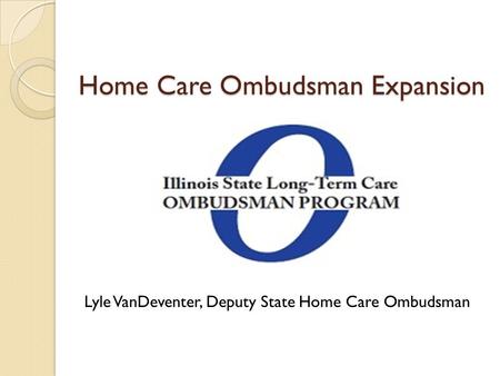 Home Care Ombudsman Expansion Lyle VanDeventer, Deputy State Home Care Ombudsman.
