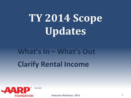 TAX-AIDE TY 2014 Scope Updates What’s In – What’s Out Clarify Rental Income Instructor Workshop - 2014 1.