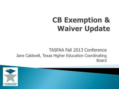 TASFAA Fall 2013 Conference Jane Caldwell, Texas Higher Education Coordinating Board.
