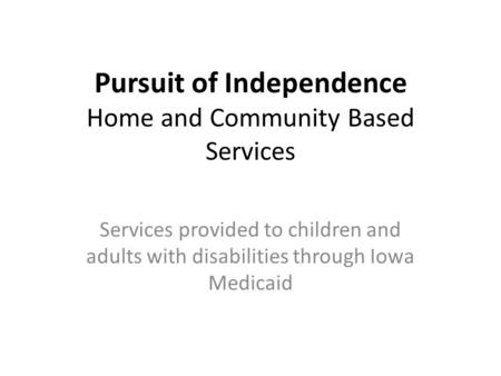 Pursuit of Independence Home and Community Based Services Services provided to children and adults with disabilities through Iowa Medicaid.