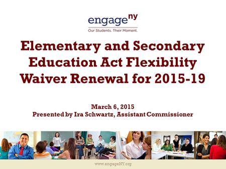 Www.engageNY.org Elementary and Secondary Education Act Flexibility Waiver Renewal for 2015-19 March 6, 2015 Presented by Ira Schwartz, Assistant Commissioner.