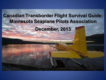 Canadian Transborder Flight Survival Guide: Minnesota Seaplane Pilots Association December, 2013.
