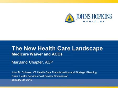 The New Health Care Landscape Medicare Waiver and ACOs Maryland Chapter, ACP John M. Colmers, VP Health Care Transformation and Strategic Planning Chair,