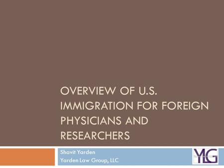 OVERVIEW OF U.S. IMMIGRATION FOR FOREIGN PHYSICIANS AND RESEARCHERS Shavit Yarden Yarden Law Group, LLC.