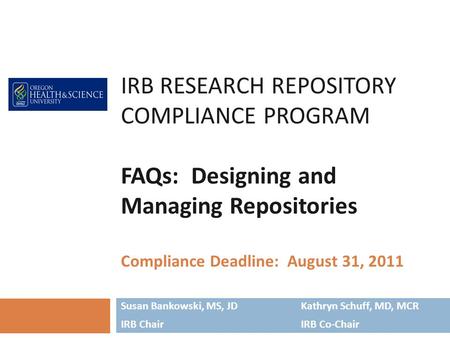 IRB RESEARCH REPOSITORY COMPLIANCE PROGRAM FAQs: Designing and Managing Repositories Compliance Deadline: August 31, 2011 Susan Bankowski, MS, JDKathryn.