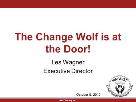 MACDDS July 2012 The Change Wolf is at the Door! Les Wagner Executive Director October 9, 2012.