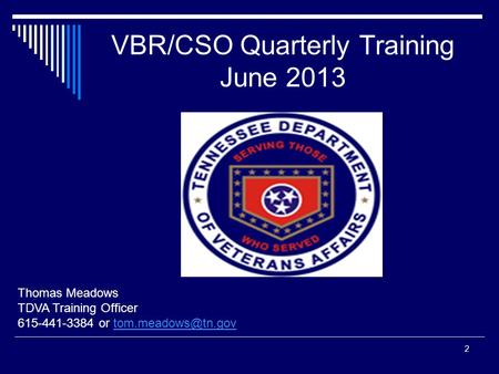 VBR/CSO Quarterly Training June 2013 Thomas Meadows TDVA Training Officer 615-441-3384 or 2.