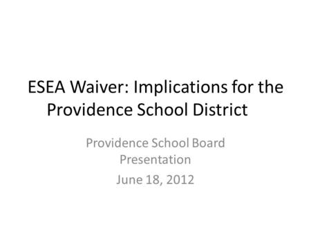 ESEA Waiver: Implications for the Providence School District Providence School Board Presentation June 18, 2012.