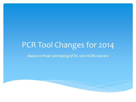 PCR Tool Changes for 2014 Based on final rulemaking of DC 2012 HCBS waivers.