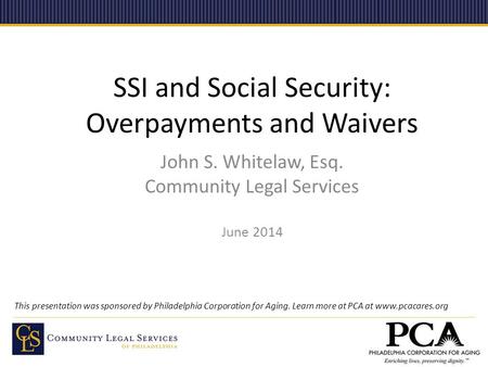 SSI and Social Security: Overpayments and Waivers John S. Whitelaw, Esq. Community Legal Services June 2014 This presentation was sponsored by Philadelphia.