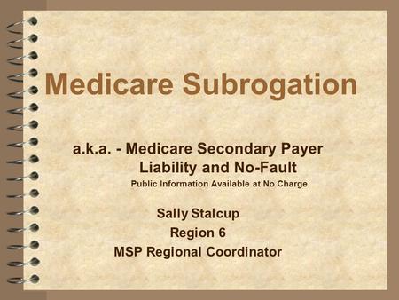Medicare Subrogation a.k.a. - Medicare Secondary Payer 	Liability and No-Fault Public Information Available at No Charge Sally Stalcup Region.