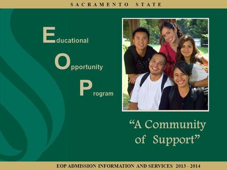 E ducational O pportunity P rogram “A Community of Support” S A C R A M E N T O S T A T E EOP ADMISSION INFORMATION AND SERVICES 2013 - 2014.