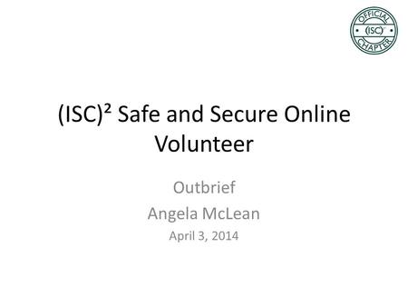 (ISC)² Safe and Secure Online Volunteer Outbrief Angela McLean April 3, 2014.
