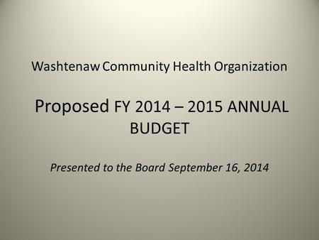 Washtenaw Community Health Organization Proposed FY 2014 – 2015 ANNUAL BUDGET Presented to the Board September 16, 2014.