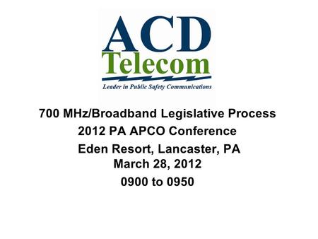 700 MHz/Broadband Legislative Process 2012 PA APCO Conference Eden Resort, Lancaster, PA March 28, 2012 0900 to 0950.