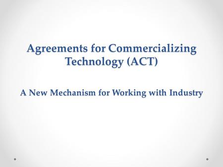 Agreements for Commercializing Technology (ACT) A New Mechanism for Working with Industry.