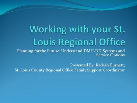 Planning for the Future: Understand DMH-DD Systems and Service Options Presented By: Kadesh Burnett; St. Louis County Regional Office Family Support Coordinator.
