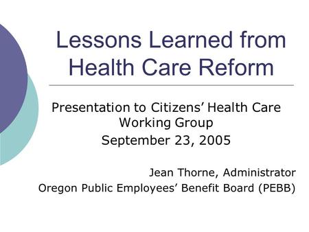 Lessons Learned from Health Care Reform Presentation to Citizens’ Health Care Working Group September 23, 2005 Jean Thorne, Administrator Oregon Public.