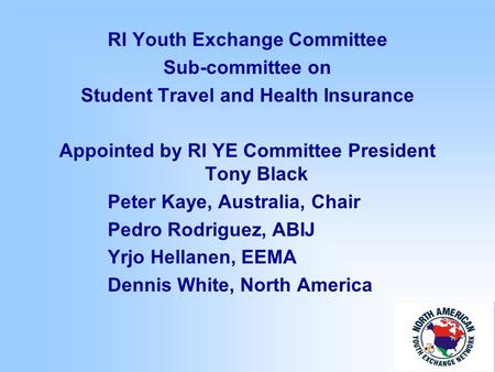 RI Youth Exchange Committee Sub-committee on Student Travel and Health Insurance Appointed by RI YE Committee President Tony Black Peter Kaye, Australia,