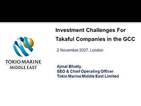 2 November 2007, London Ajmal Bhatty, SEO & Chief Operating Officer Tokio Marine Middle East Limited Investment Challenges For Takaful Companies in the.