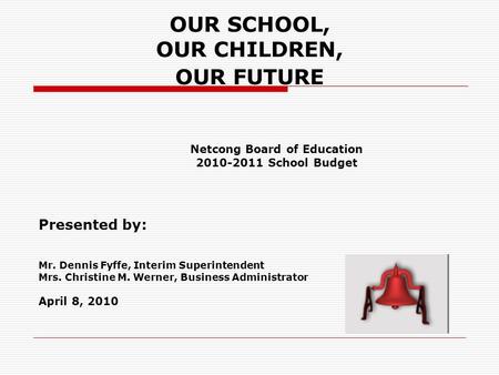 OUR SCHOOL, OUR CHILDREN, OUR FUTURE Netcong Board of Education 2010-2011 School Budget Presented by: Mr. Dennis Fyffe, Interim Superintendent Mrs. Christine.