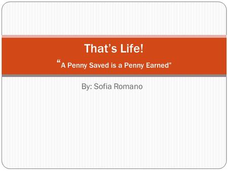 By: Sofia Romano That’s Life! “ A Penny Saved is a Penny Earned”