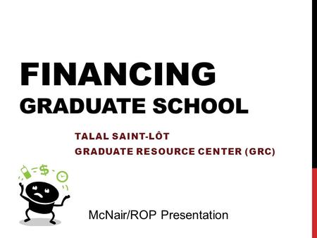FINANCING GRADUATE SCHOOL TALAL SAINT-LÔT GRADUATE RESOURCE CENTER (GRC) McNair/ROP Presentation.
