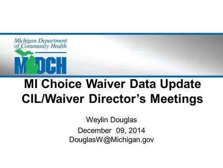 MI Choice Waiver Data Update CIL/Waiver Director’s Meetings Weylin Douglas December 09, 2014