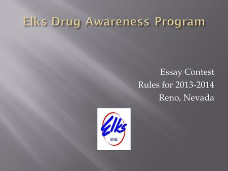 Essay Contest Rules for 2013-2014 Reno, Nevada. Involve children, schools and parents in the Elks Drug Awareness Program Create an opportunity for a State.