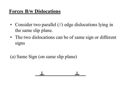 Forces B/w Dislocations Consider two parallel (//) edge dislocations lying in the same slip plane. The two dislocations can be of same sign or different.