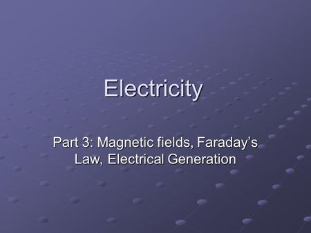 Electricity Part 3: Magnetic fields, Faraday’s Law, Electrical Generation.