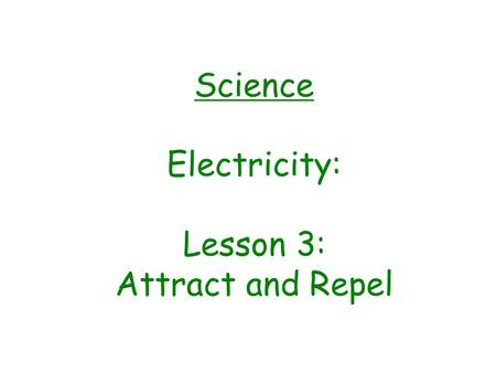 Science Electricity: Lesson 3: Attract and Repel.