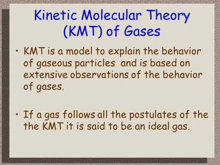 Kinetic Molecular Theory (KMT) of Gases KMT is a model to explain the behavior of gaseous particles and is based on extensive observations of the behavior.