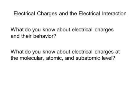Electrical Charges and the Electrical Interaction What do you know about electrical charges and their behavior? What do you know about electrical charges.