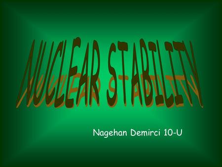 Nagehan Demirci 10-U. What is nuclear stability and where does this come from? As we all know, the nucleus is composed of protons and neutrons and protons.