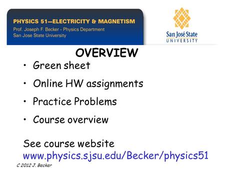Green sheet Online HW assignments Practice Problems Course overview See course website www.physics.sjsu.edu/Becker/physics51 OVERVIEW C 2012 J. Becker.