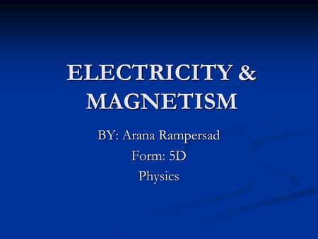 ELECTRICITY & MAGNETISM BY: Arana Rampersad Form: 5D Physics.