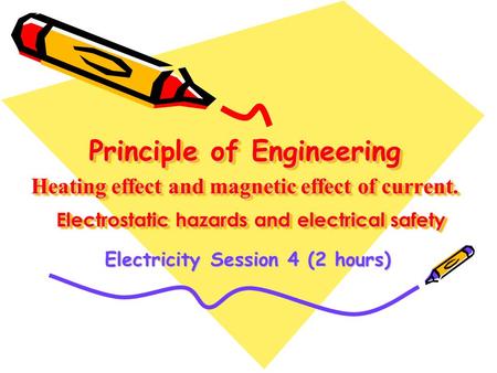 Principle of Engineering Heating effect and magnetic effect of current. Electrostatic hazards and electrical safety Electricity Session 4 (2 hours)