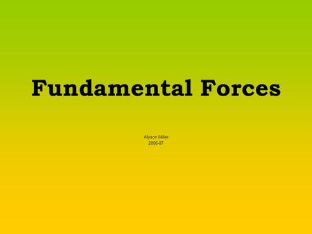 Fundamental Forces Alyson Miller 2006-07. What is a force? A push or a pull. If something is not moving, a push or pull could start it moving. If something.