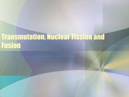 Transmutation, Nuclear Fission and Fusion. Nuclear Transformations Nuclear Transformations: Changing one element into another by particle bombardment.