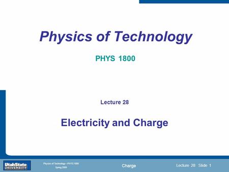 Charge Introduction Section 0 Lecture 1 Slide 1 Lecture 28 Slide 1 INTRODUCTION TO Modern Physics PHYX 2710 Fall 2004 Physics of Technology—PHYS 1800 Spring.
