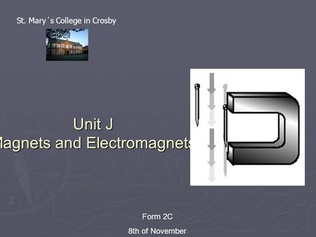 Unit J Magnets and Electromagnets Form 2C 8th of November St. Mary´s College in Crosby.