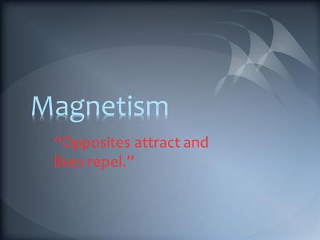 “Opposites attract and likes repel.”. A. Properties of Magnetism Magnetism is the attraction or repulsion of magnetic materials Magnets attract iron and.