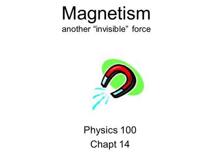 Magnetism another “invisible” force Physics 100 Chapt 14.