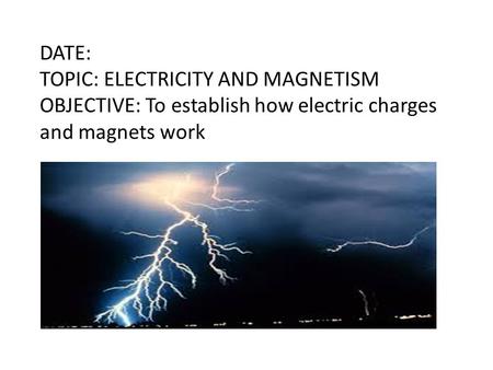 DATE: TOPIC: ELECTRICITY AND MAGNETISM OBJECTIVE: To establish how electric charges and magnets work.