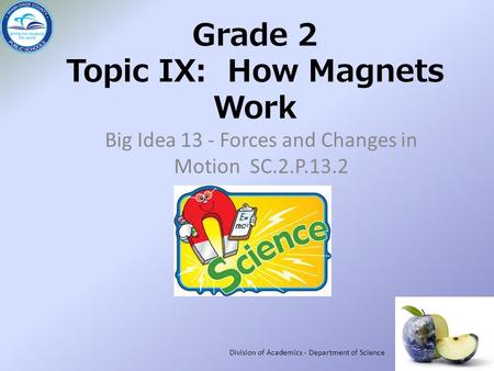 Grade 2 Topic IX: How Magnets Work Big Idea 13 - Forces and Changes in Motion SC.2.P.13.2 Division of Academics - Department of Science.