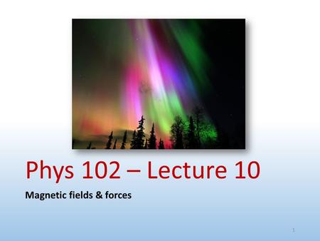 Phys 102 – Lecture 10 Magnetic fields & forces 1.