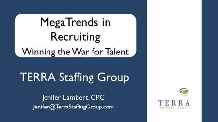 TERRA Staffing Group Jenifer Lambert, CPC MegaTrends in Recruiting Winning the War for Talent.