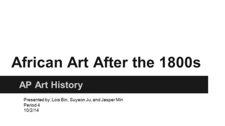 African Art After the 1800s AP Art History Presented by: Lois Bin, Suyeon Ju, and Jasper Min Period 4 10/2/14.