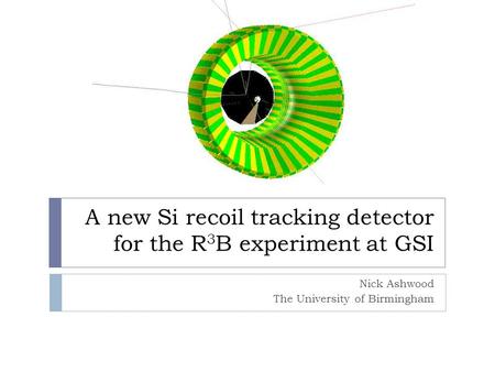 A new Si recoil tracking detector for the R 3 B experiment at GSI Nick Ashwood The University of Birmingham.